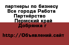 партнеры по бизнесу - Все города Работа » Партнёрство   . Пермский край,Добрянка г.